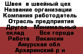 Швея. в швейный цех › Название организации ­ Компания-работодатель › Отрасль предприятия ­ Другое › Минимальный оклад ­ 1 - Все города Работа » Вакансии   . Амурская обл.,Архаринский р-н